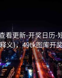 49图库-查看更新-开奖日历-短期速览(字段释义)，49tk图库开奖查询