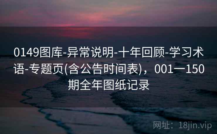 0149图库-异常说明-十年回顾-学习术语-专题页(含公告时间表),001一150期全年图纸记录 0149图库-异常说明-十年回顾-学习术语-专题页(含公告时间表),001一150期全年图纸记录