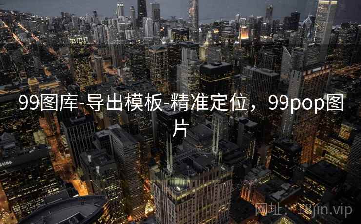 99图库-导出模板-精准定位,99pop图片 99图库-导出模板-精准定位,99pop图片