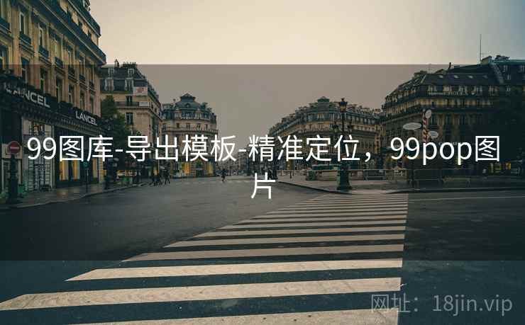 99图库-导出模板-精准定位,99pop图片 99图库-导出模板-精准定位,99pop图片