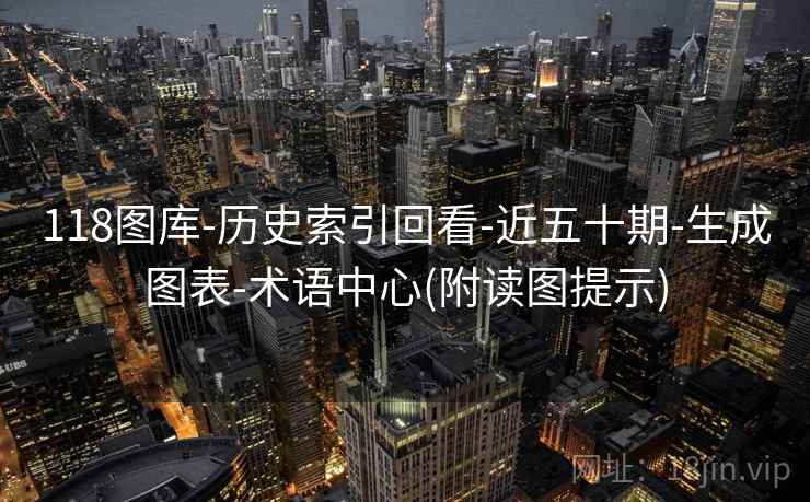 118图库-历史索引回看-近五十期-生成图表-术语中心(附读图提示) 118图库-历史索引回看-近五十期-生成图表-术语中心(附读图提示)
