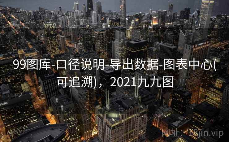 99图库-口径说明-导出数据-图表中心(可追溯),2021九九图 99图库-口径说明-导出数据-图表中心(可追溯),2021九九图
