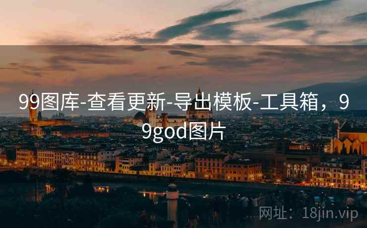 99图库-查看更新-导出模板-工具箱,99god图片 99图库-查看更新-导出模板-工具箱,99god图片