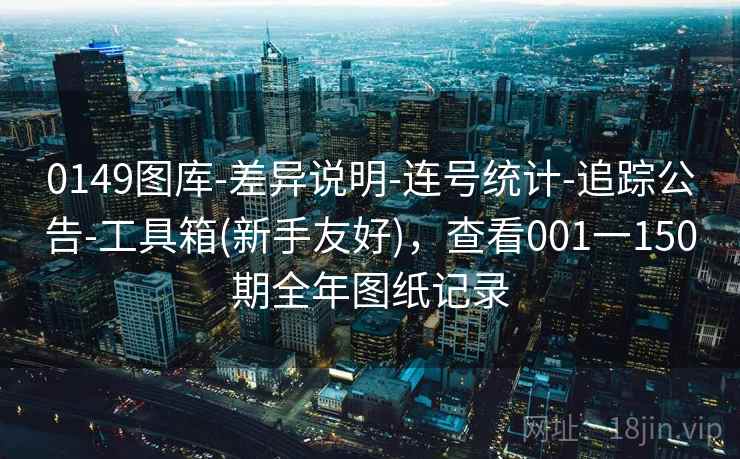 0149图库-差异说明-连号统计-追踪公告-工具箱(新手友好),查看001一150期全年图纸记录 0149图库-差异说明-连号统计-追踪公告-工具箱(新手友好),查看001一150期全年图纸记录