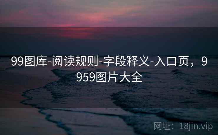 99图库-阅读规则-字段释义-入口页,9959图片大全 99图库-阅读规则-字段释义-入口页,9959图片大全