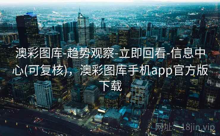 澳彩图库-趋势观察-立即回看-信息中心(可复核)，澳彩图库手机app官方版下载