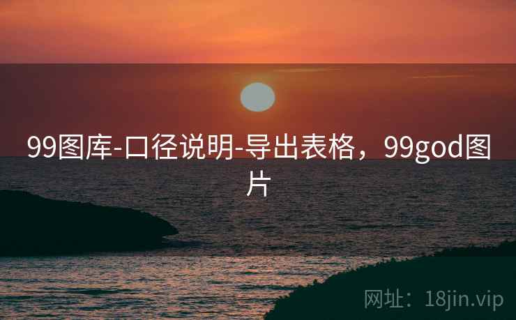99图库-口径说明-导出表格,99god图片 99图库-口径说明-导出表格,99god图片