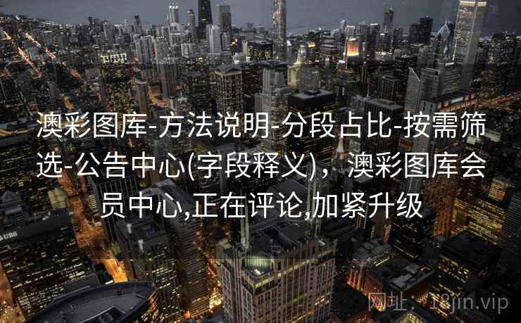 澳彩图库-方法说明-分段占比-按需筛选-公告中心(字段释义)，澳彩图库会员中心,正在评论,加紧升级