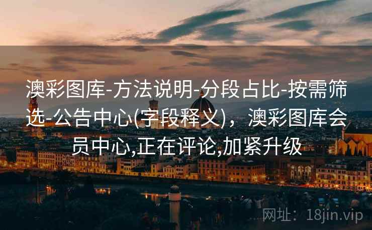 澳彩图库-方法说明-分段占比-按需筛选-公告中心(字段释义)，澳彩图库会员中心,正在评论,加紧升级