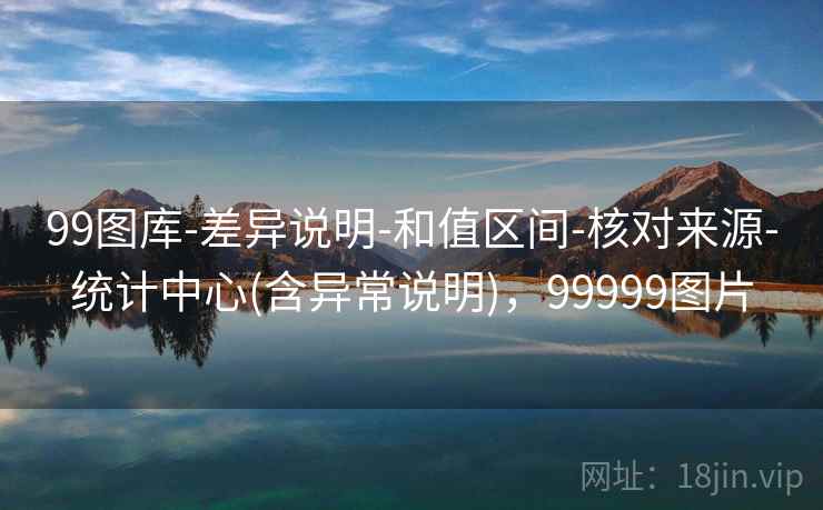 99图库-差异说明-和值区间-核对来源-统计中心(含异常说明)，99999图片