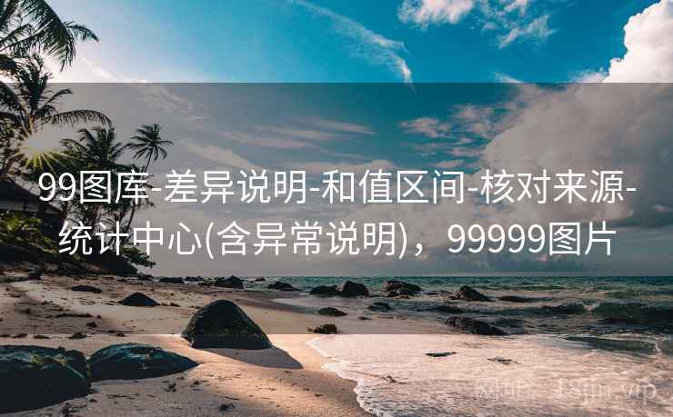 99图库-差异说明-和值区间-核对来源-统计中心(含异常说明)，99999图片
