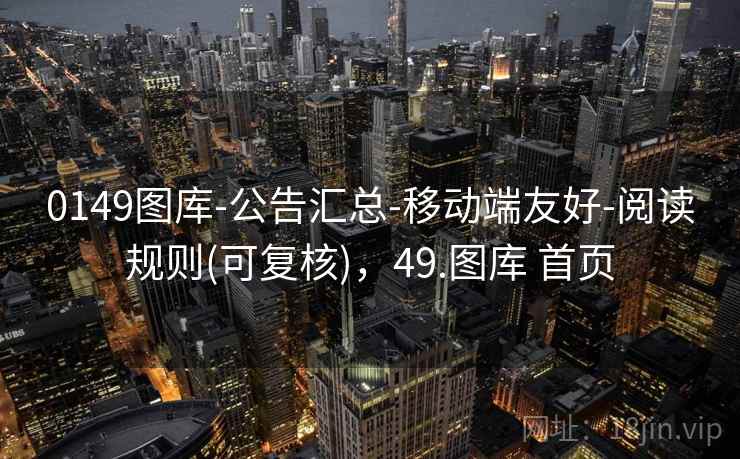 0149图库-公告汇总-移动端友好-阅读规则(可复核),49.图库 首页 0149图库-公告汇总-移动端友好-阅读规则(可复核),49.图库 首页