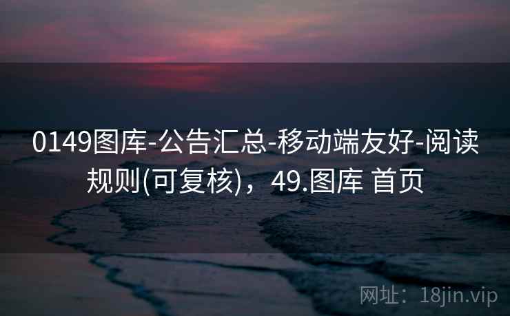 0149图库-公告汇总-移动端友好-阅读规则(可复核),49.图库 首页 0149图库-公告汇总-移动端友好-阅读规则(可复核),49.图库 首页